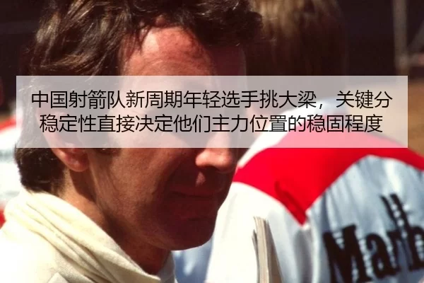 中国射箭队新周期年轻选手挑大梁，关键分稳定性直接决定他们主力位置的稳固程度